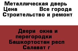 Металлическая дверь › Цена ­ 4 000 - Все города Строительство и ремонт » Двери, окна и перегородки   . Башкортостан респ.,Салават г.